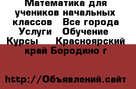 Математика для учеников начальных классов - Все города Услуги » Обучение. Курсы   . Красноярский край,Бородино г.